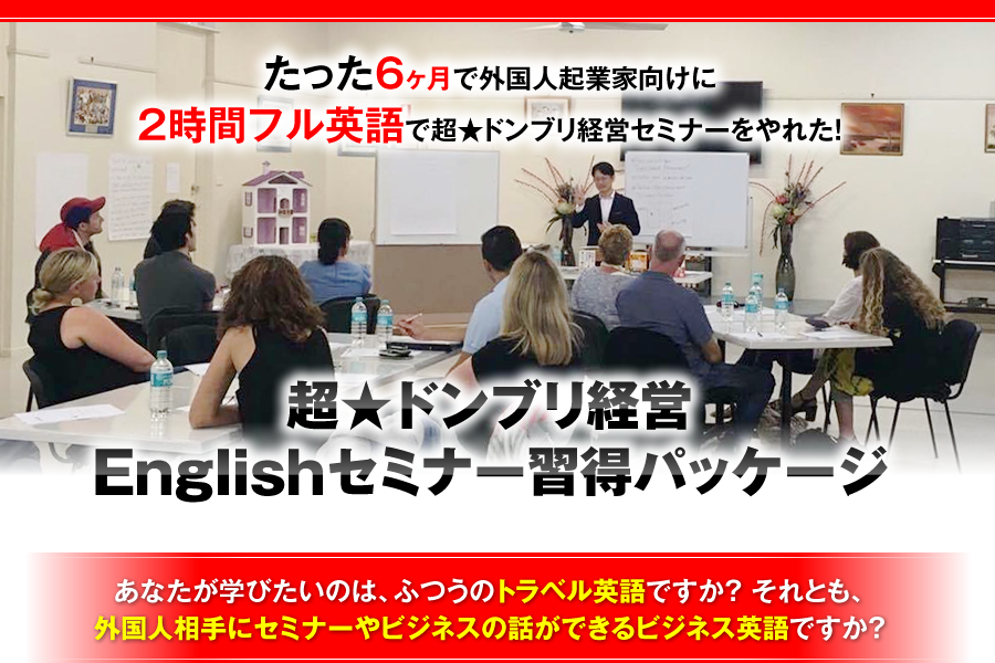 たった6ヶ月で外国人起業家向けに2時間フル英語で超★ドンブリ経営セミナーをやれた！　超★ドンブリ経営Englishセミナー習得パッケージ　あなたが学びたいのは、ふつうのトラベル英語ですか？　それとも、外国人相手にセミナーやビジネスの話ができるビジネス英語ですか？