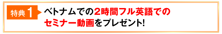 特典1 ベトナムでの2時間フル英語でのセミナー動画をプレゼント！