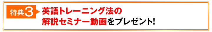 特典3 英語トレーニング法の解説セミナー動画をプレゼント！