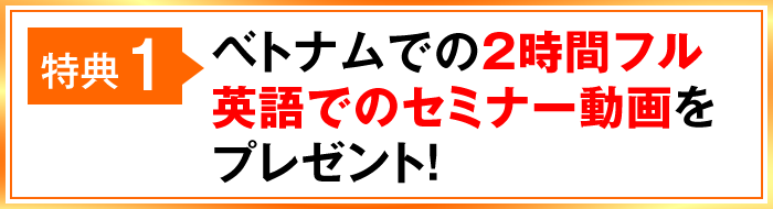 特典1 ベトナムでの2時間フル英語でのセミナー動画をプレゼント！