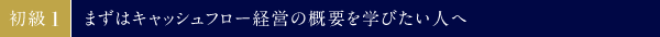 初級①　まずはキャッシュフロー経営の概要を学びたい人へ
