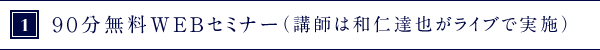 1．90分無料Webセミナー（講師は和仁達也がライブで実施）