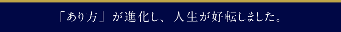 「あり方」が進化し、人生が好転しました。