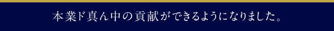 本業ド真ん中の貢献ができるようになりました。