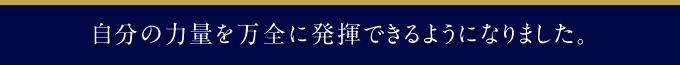 自分の力量を万全に発揮できるようになりました。