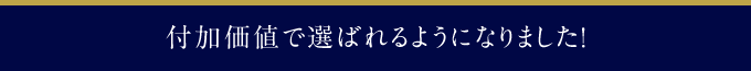 付加価値で選ばれるようになりました！