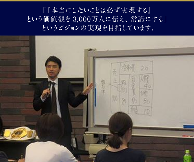 「『本当にしたいことは必ず実現する』という価値観を3,000万人に伝え、常識にする」というビジョンの実現を目指しています。