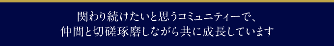 関わり続けたいと思うコミュニティーで、仲間と切磋琢磨しながら共に成長しています
