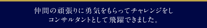 仲間の頑張りに勇気をもらってチャレンジをしコンサルタントとして飛躍できました。