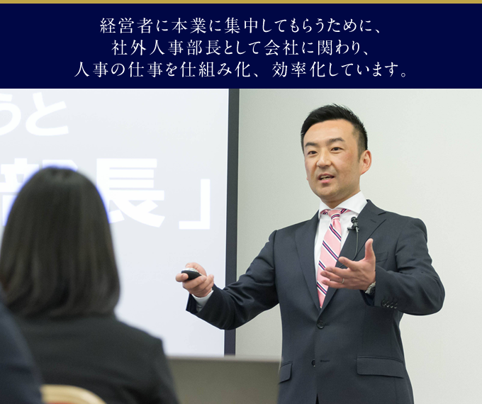 経営者に本業に集中してもらうために、社外人事部長として会社に関わり、人事の仕事を仕組み化、効率化しています。