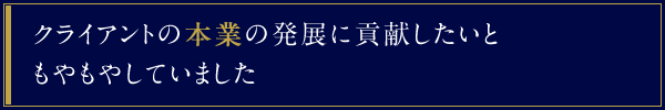 クライアントの本業の発展に貢献したいともやもやしていました