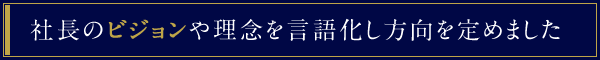 社長のビジョンや理念を言語化し方向を定めました