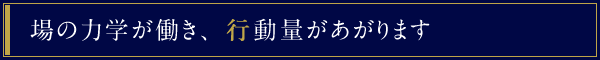 場の力学が働き、行動量があがります