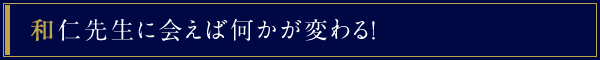 和仁先生に会えば何かが変わる！