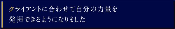 クライアントに合わせて自分の力量を発揮できるようになりました