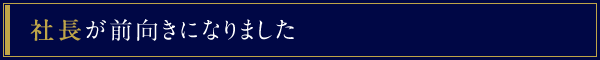 社長が前向きになりました