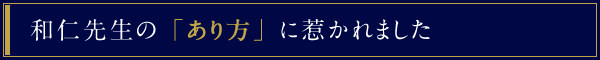 和仁先生の「あり方」に惹かれました