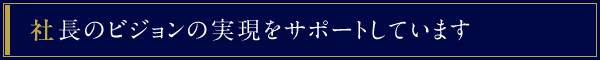 社長のビジョンの実現をサポートしています