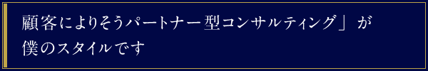 「顧客によりそうパートナー型コンサルティング」が僕のスタイルです