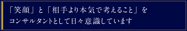 「笑顔」と「相手より本気で考えること」をコンサルタントとして日々意識しています