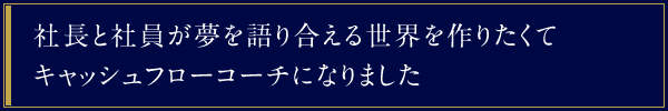 社長と社員が夢を語り合える世界を作りたくてキャッシュフローコーチになりました