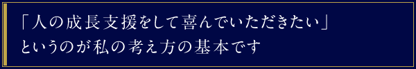 「人の成長支援をして喜んでいただきたい」というのが私の考え方の基本です
