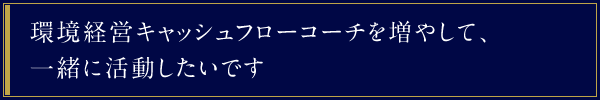 環境経営キャッシュフローコーチを増やして、一緒に活動したいです