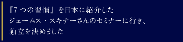 『7つの習慣』を日本に紹介したジェームス・スキナーさんのセミナーに行き、独立を決めました