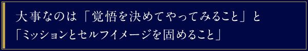 大事なのは「覚悟を決めてやってみること」と「ミッションとセルフイメージを固めること」