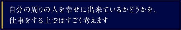 自分の周りの人を幸せに出来ているかどうかを、仕事をする上ではすごく考えます