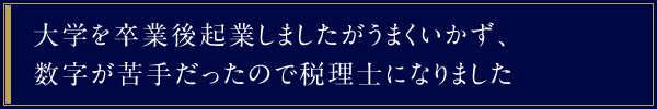 大学を卒業後起業しましたがうまくいかず、数字が苦手だったので税理士になりました