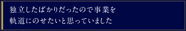 独立したばかりだったので事業を軌道にのせたいと思っていました