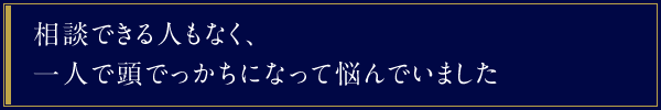 相談できる人もなく、一人で頭でっかちになって悩んでいました。