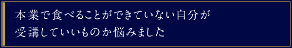 本業で食べることができていない自分が受講していいものか悩みました。