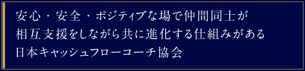安心・安全・ポジティブな場で仲間同士が相互支援をしながら共に進化する仕組みがある日本キャッシュフローコーチ協会