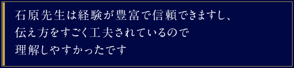 石原先生は経験が豊富で信頼できますし、伝え方をすごく工夫されているので理解しやすかったです。