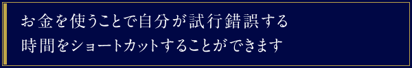 お金を使うことで自分が試行錯誤する時間をショートカットすることができます。