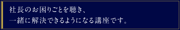 社長のお困りごとを聴き、一緒に解決できるようになる講座です。