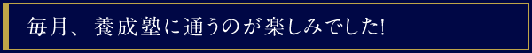 毎月、養成塾に通うのが楽しみでした！