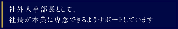 社外人事部長として、社長が本業に専念できるようサポートしています