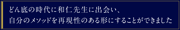 どん底の時代に和仁先生に出会い、自分のメソッドを再現性のある形にすることができました