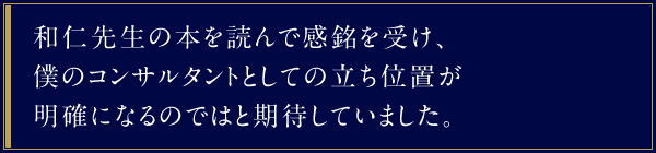 和仁先生の本を読んで感銘を受け、僕のコンサルタントとしての立ち位置が明確になるのではと期待していました。