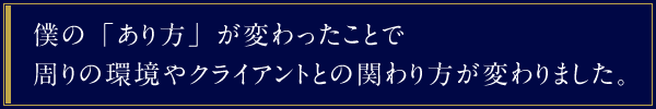 僕の「あり方」が変わったことで周りの環境やクライアントとの関わり方が変わりました。