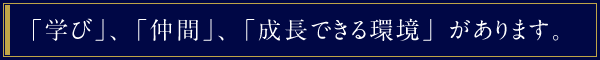 「学び」、「仲間」、「成長できる環境」があります。