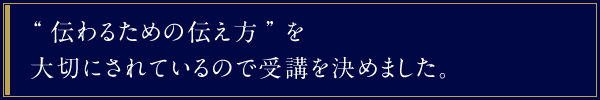 “伝わるための伝え方”を大切にされているので受講を決めました。