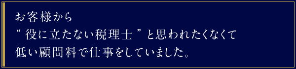 お客様から“役に立たない税理士”と思われたくなくて低い顧問料で仕事をしていました。