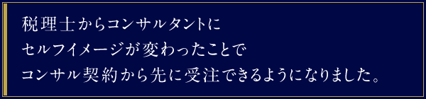 税理士からコンサルタントにセルフイメージが変わったことでコンサル契約から先に受注できるようになりました。