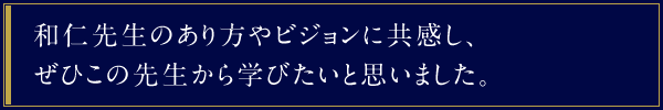 和仁先生のあり方やビジョンに共感し、ぜひこの先生から学びたいと思いました。