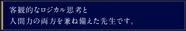 客観的なロジカル思考と人間力の両方を兼ね備えた先生です。