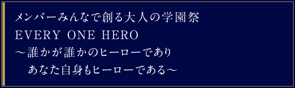 メンバーみんなで創る大人の学園祭　EVERY ONE HERO　〜誰かが誰かのヒーローでありあなた自身もヒーローである〜